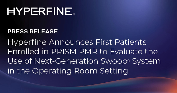 Hyperfine Announces First Patients Enrolled in PRISM PMR to Evaluate the Use of Next-Generation Swoop® System in the Operating Room Setting